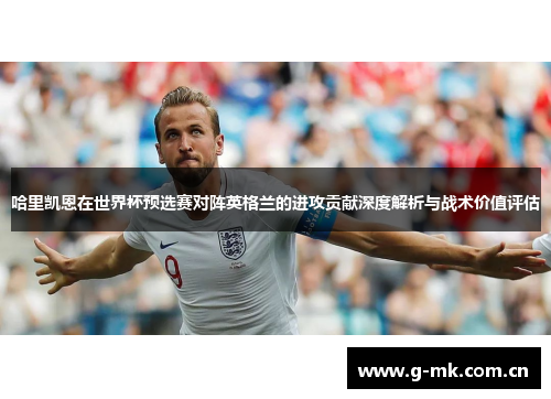哈里凯恩在世界杯预选赛对阵英格兰的进攻贡献深度解析与战术价值评估